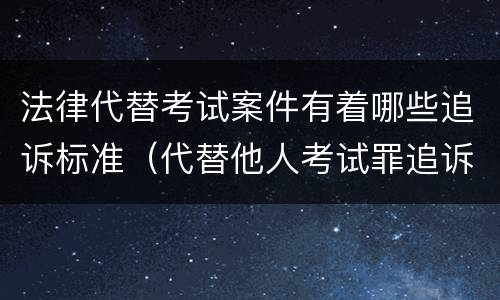 法律代替考试案件有着哪些追诉标准（代替他人考试罪追诉时效）