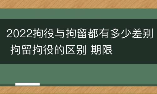 2022拘役与拘留都有多少差别 拘留拘役的区别 期限