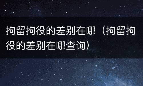 拘留拘役的差别在哪（拘留拘役的差别在哪查询）