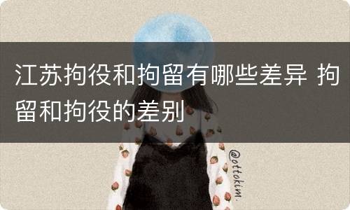 江苏拘役和拘留有哪些差异 拘留和拘役的差别