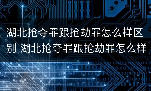 湖北抢夺罪跟抢劫罪怎么样区别 湖北抢夺罪跟抢劫罪怎么样区别大吗