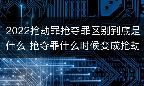 2022抢劫罪抢夺罪区别到底是什么 抢夺罪什么时候变成抢劫罪