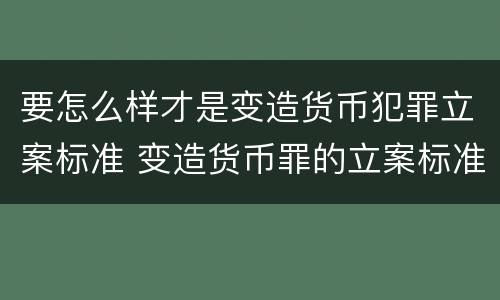 要怎么样才是变造货币犯罪立案标准 变造货币罪的立案标准