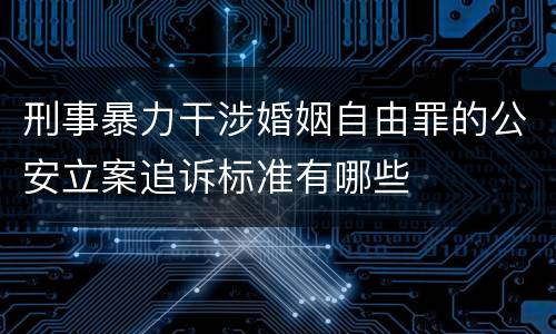 刑事暴力干涉婚姻自由罪的公安立案追诉标准有哪些