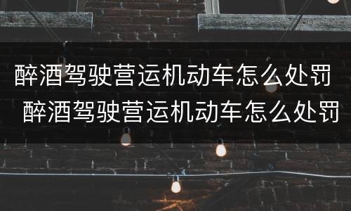 醉酒驾驶营运机动车怎么处罚 醉酒驾驶营运机动车怎么处罚的