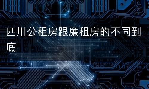 四川公租房跟廉租房的不同到底