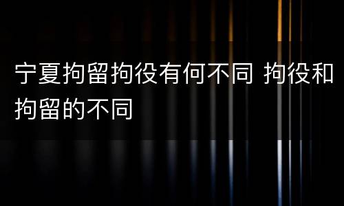 宁夏拘留拘役有何不同 拘役和拘留的不同