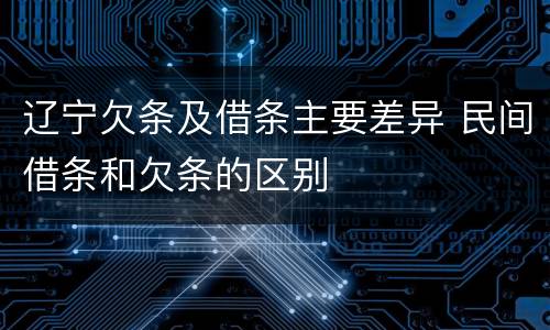 辽宁欠条及借条主要差异 民间借条和欠条的区别