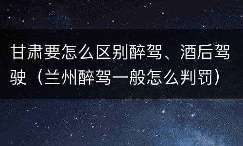甘肃要怎么区别醉驾、酒后驾驶（兰州醉驾一般怎么判罚）