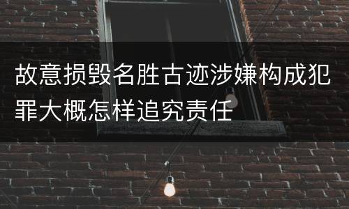 故意损毁名胜古迹涉嫌构成犯罪大概怎样追究责任