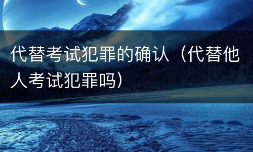 代替考试犯罪的确认（代替他人考试犯罪吗）