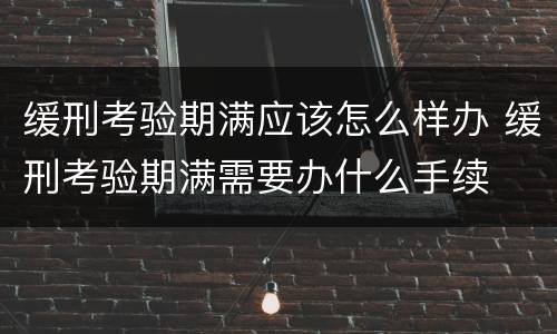 缓刑考验期满应该怎么样办 缓刑考验期满需要办什么手续