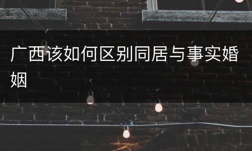 广西该如何区别同居与事实婚姻