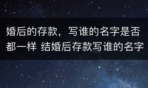 婚后的存款，写谁的名字是否都一样 结婚后存款写谁的名字