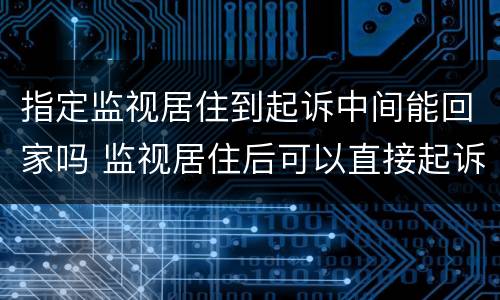 指定监视居住到起诉中间能回家吗 监视居住后可以直接起诉吗