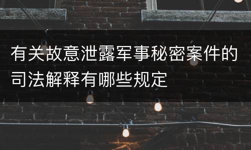有关故意泄露军事秘密案件的司法解释有哪些规定