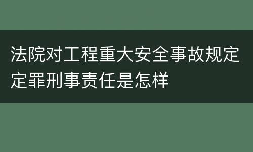 法院对工程重大安全事故规定定罪刑事责任是怎样
