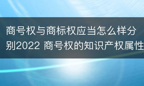 商号权与商标权应当怎么样分别2022 商号权的知识产权属性