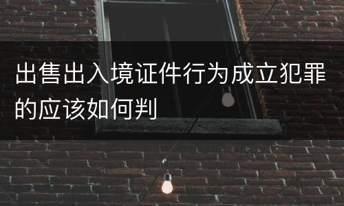 出售出入境证件行为成立犯罪的应该如何判