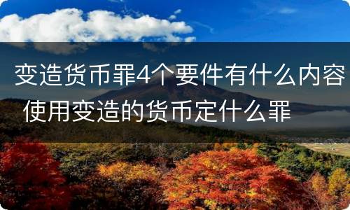 变造货币罪4个要件有什么内容 使用变造的货币定什么罪