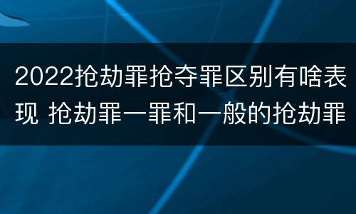 2022抢劫罪抢夺罪区别有啥表现 抢劫罪一罪和一般的抢劫罪