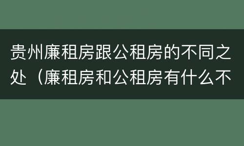 贵州廉租房跟公租房的不同之处（廉租房和公租房有什么不同）