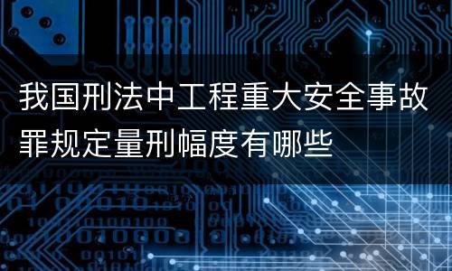 我国刑法中工程重大安全事故罪规定量刑幅度有哪些