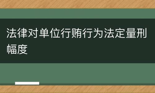 法律对单位行贿行为法定量刑幅度