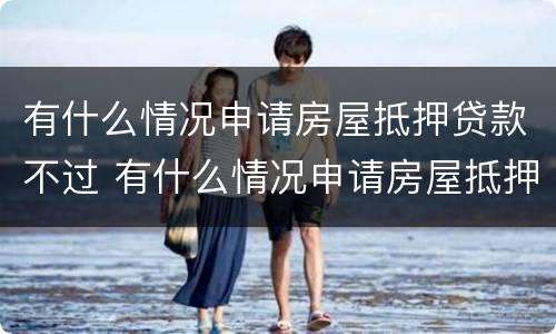 有什么情况申请房屋抵押贷款不过 有什么情况申请房屋抵押贷款不过关