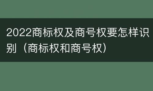 2022商标权及商号权要怎样识别（商标权和商号权）