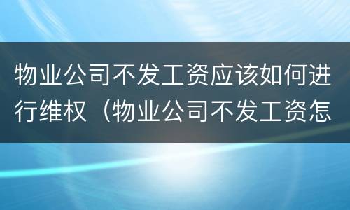 物业公司不发工资应该如何进行维权（物业公司不发工资怎么办）