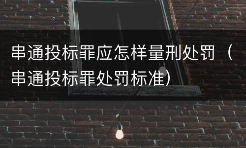 串通投标罪应怎样量刑处罚（串通投标罪处罚标准）