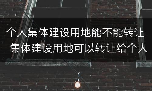 个人集体建设用地能不能转让 集体建设用地可以转让给个人吗