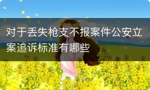 对于丢失枪支不报案件公安立案追诉标准有哪些