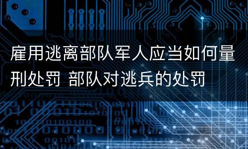 雇用逃离部队军人应当如何量刑处罚 部队对逃兵的处罚