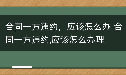 合同一方违约，应该怎么办 合同一方违约,应该怎么办理
