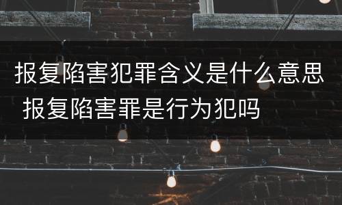 报复陷害犯罪含义是什么意思 报复陷害罪是行为犯吗