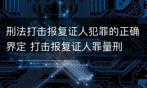 刑法打击报复证人犯罪的正确界定 打击报复证人罪量刑