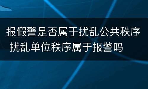 报假警是否属于扰乱公共秩序 扰乱单位秩序属于报警吗