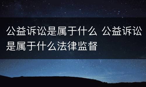公益诉讼是属于什么 公益诉讼是属于什么法律监督