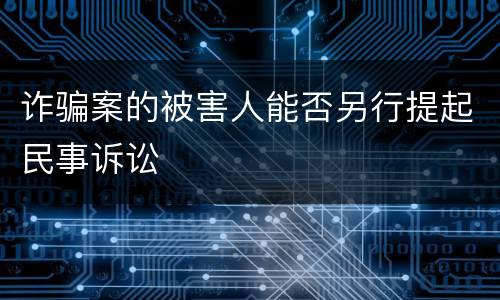 诈骗案的被害人能否另行提起民事诉讼