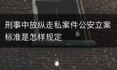 刑事中放纵走私案件公安立案标准是怎样规定