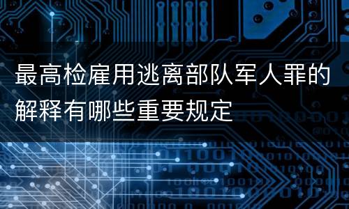 最高检雇用逃离部队军人罪的解释有哪些重要规定
