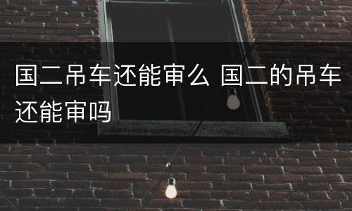 国二吊车还能审么 国二的吊车还能审吗