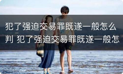 犯了强迫交易罪既遂一般怎么判 犯了强迫交易罪既遂一般怎么判决