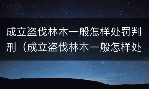 成立盗伐林木一般怎样处罚判刑（成立盗伐林木一般怎样处罚判刑多少年）