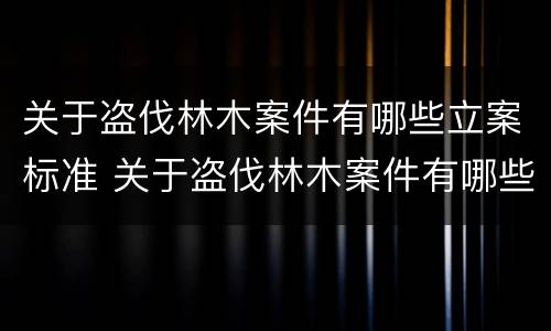 关于盗伐林木案件有哪些立案标准 关于盗伐林木案件有哪些立案标准最新