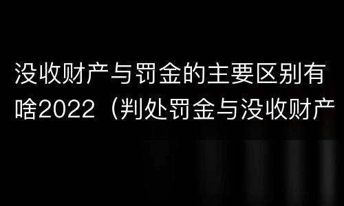 没收财产与罚金的主要区别有啥2022（判处罚金与没收财产可以并罚吗）