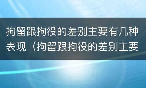 拘留跟拘役的差别主要有几种表现（拘留跟拘役的差别主要有几种表现形式）
