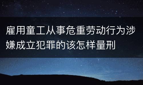 雇用童工从事危重劳动行为涉嫌成立犯罪的该怎样量刑